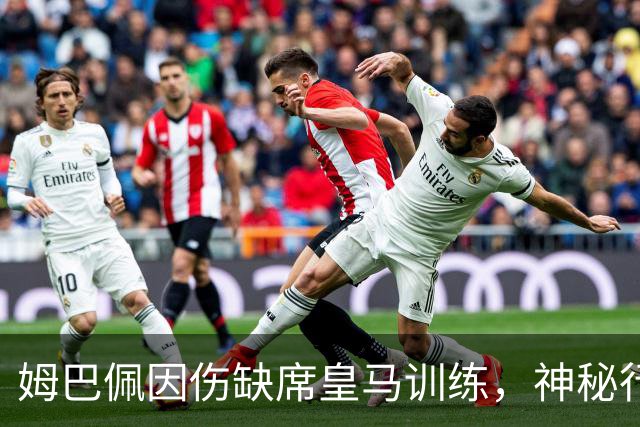 姆巴佩因伤缺席皇马训练，神秘行踪引发猜测